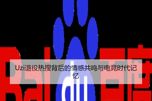 Uzi退役热搜背后的情感共鸣与电竞时代记忆
